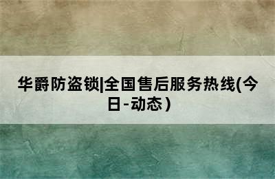 华爵防盗锁|全国售后服务热线(今日-动态）